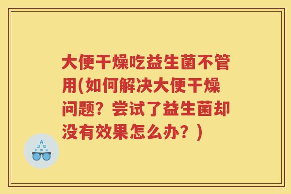 大便干燥吃益生菌不管用(如何解决大便干燥问题？尝试了益生菌却没有效果怎么办？)