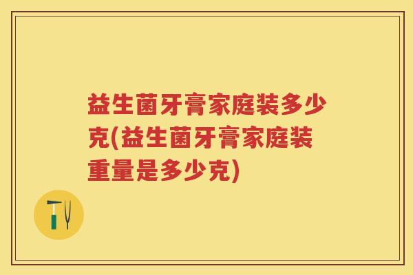 益生菌牙膏家庭装多少克(益生菌牙膏家庭装重量是多少克)