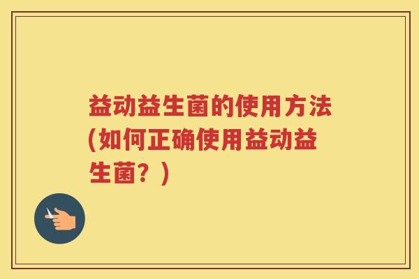 益动益生菌的使用方法(如何正确使用益动益生菌？)