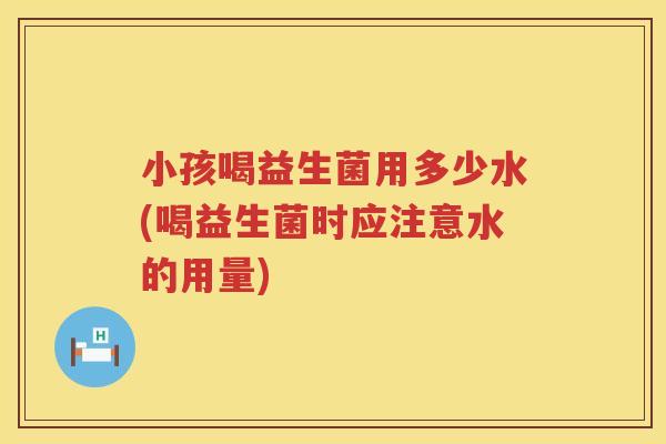 小孩喝益生菌用多少水(喝益生菌时应注意水的用量)