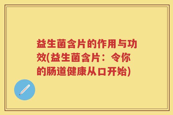 益生菌含片的作用与功效(益生菌含片：令你的肠道健康从口开始)