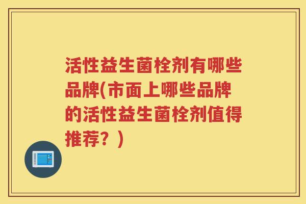 活性益生菌栓剂有哪些品牌(市面上哪些品牌的活性益生菌栓剂值得推荐？)