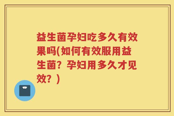 益生菌孕妇吃多久有效果吗(如何有效服用益生菌？孕妇用多久才见效？)