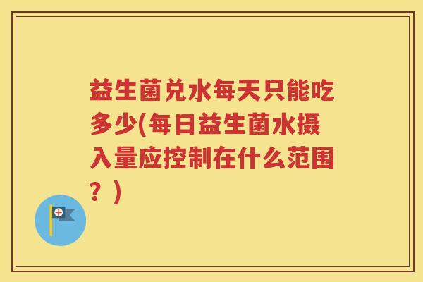 益生菌兑水每天只能吃多少(每日益生菌水摄入量应控制在什么范围？)