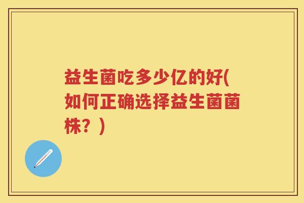 益生菌吃多少亿的好(如何正确选择益生菌菌株？)