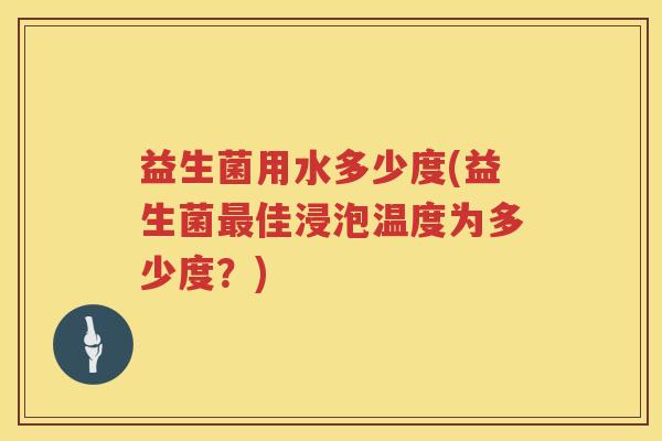 益生菌用水多少度(益生菌最佳浸泡温度为多少度？)