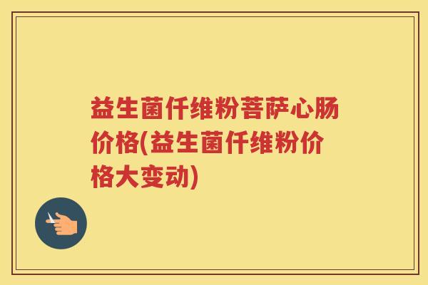 益生菌仟维粉菩萨心肠价格(益生菌仟维粉价格大变动)