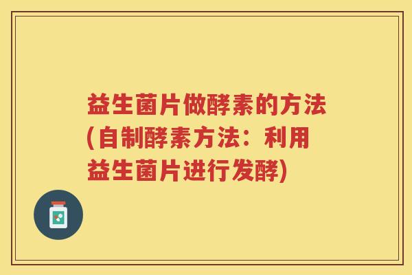 益生菌片做酵素的方法(自制酵素方法：利用益生菌片进行发酵)