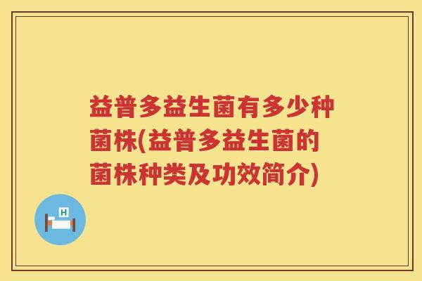 益普多益生菌有多少种菌株(益普多益生菌的菌株种类及功效简介)