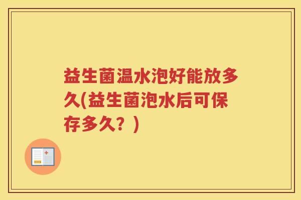 益生菌温水泡好能放多久(益生菌泡水后可保存多久？)