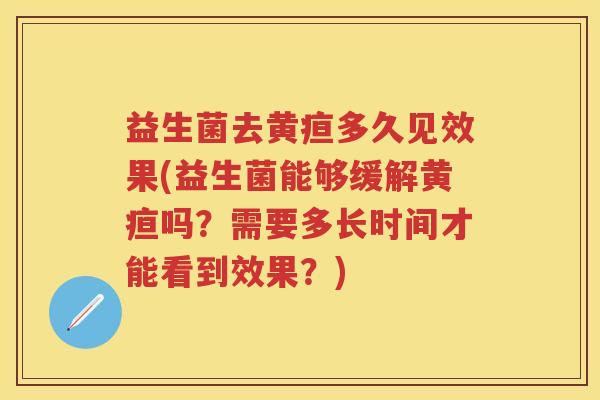 益生菌去黄疸多久见效果(益生菌能够缓解黄疸吗？需要多长时间才能看到效果？)