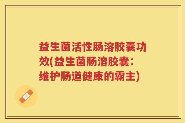益生菌活性肠溶胶囊功效(益生菌肠溶胶囊：维护肠道健康的霸主)
