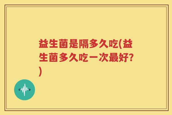 益生菌是隔多久吃(益生菌多久吃一次最好？)