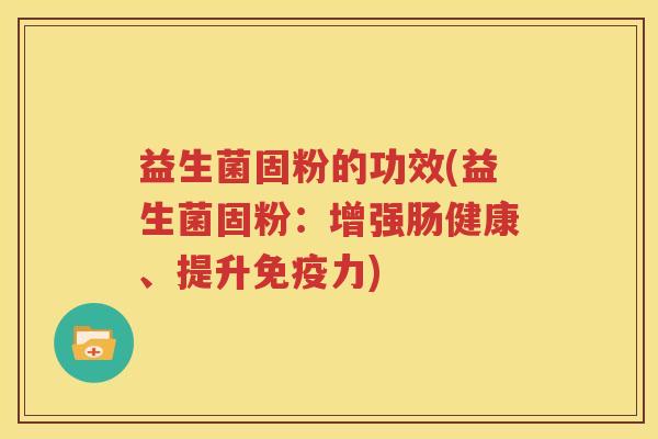 益生菌固粉的功效(益生菌固粉：增强肠健康、提升力)