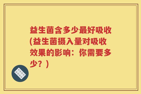 益生菌含多少最好吸收(益生菌摄入量对吸收效果的影响：你需要多少？)