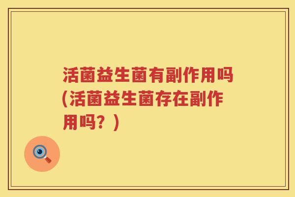 活菌益生菌有副作用吗(活菌益生菌存在副作用吗？)