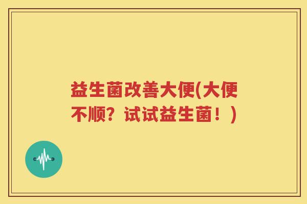 益生菌改善大便(大便不顺？试试益生菌！)