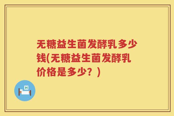 无糖益生菌发酵乳多少钱(无糖益生菌发酵乳价格是多少？)