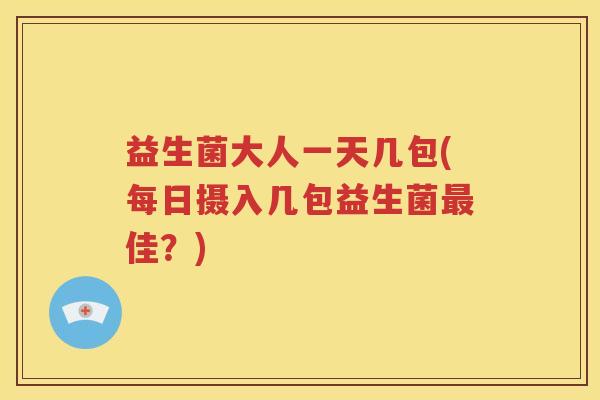 益生菌大人一天几包(每日摄入几包益生菌最佳？)