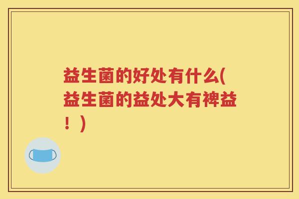 益生菌的好处有什么(益生菌的益处大有裨益！)
