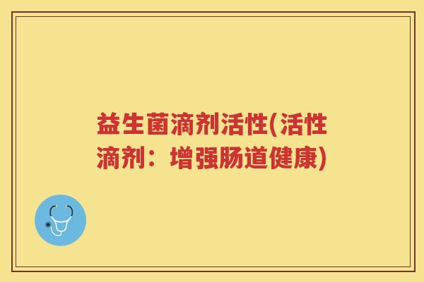 益生菌滴剂活性(活性滴剂：增强肠道健康)