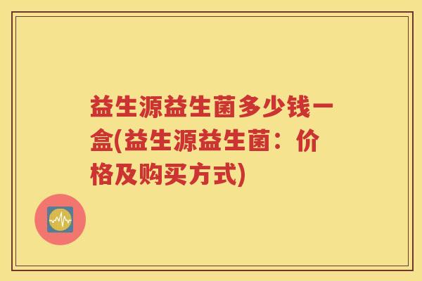 益生源益生菌多少钱一盒(益生源益生菌：价格及购买方式)