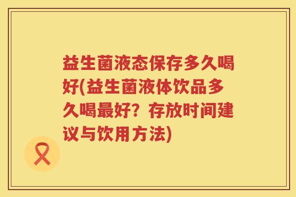 益生菌液态保存多久喝好(益生菌液体饮品多久喝最好？存放时间建议与饮用方法)