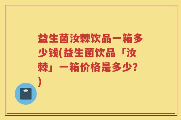 益生菌汝棘饮品一箱多少钱(益生菌饮品「汝棘」一箱价格是多少？)