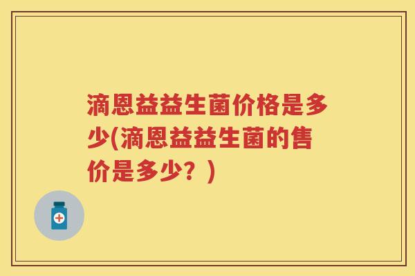 滴恩益益生菌价格是多少(滴恩益益生菌的售价是多少？)