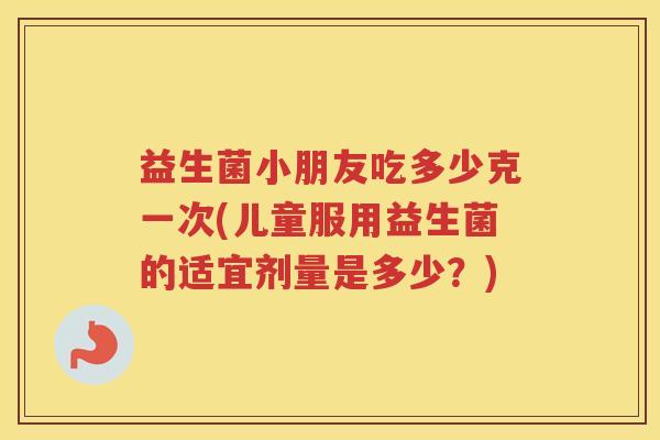 益生菌小朋友吃多少克一次(儿童服用益生菌的适宜剂量是多少？)