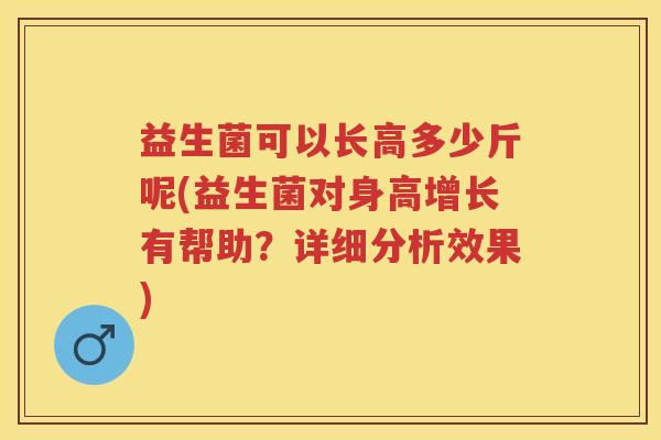 益生菌可以长高多少斤呢(益生菌对身高增长有帮助？详细分析效果)