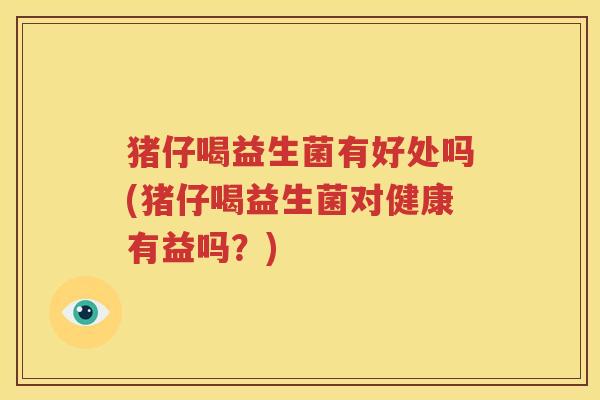 猪仔喝益生菌有好处吗(猪仔喝益生菌对健康有益吗？)