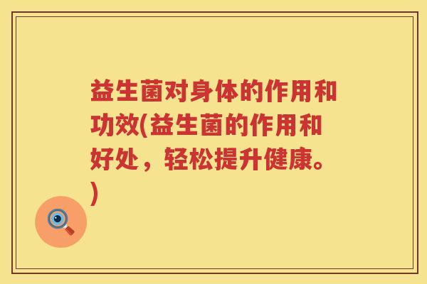 益生菌对身体的作用和功效(益生菌的作用和好处，轻松提升健康。)