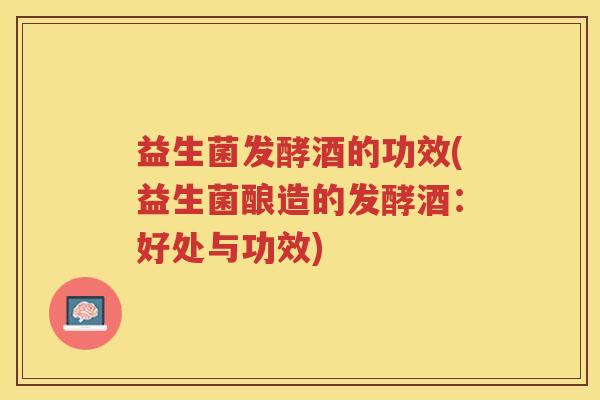 益生菌发酵酒的功效(益生菌酿造的发酵酒：好处与功效)