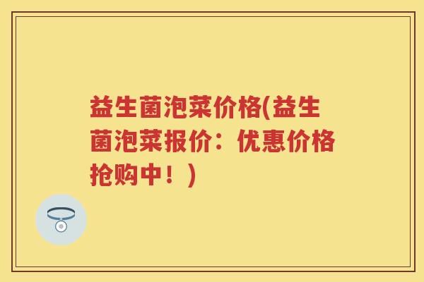 益生菌泡菜价格(益生菌泡菜报价：优惠价格抢购中！)