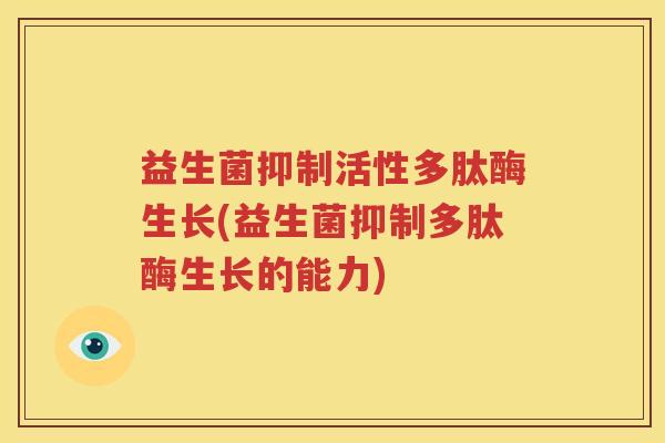 益生菌抑制活性多肽酶生长(益生菌抑制多肽酶生长的能力)