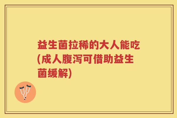 益生菌拉稀的大人能吃(成人腹泻可借助益生菌缓解)