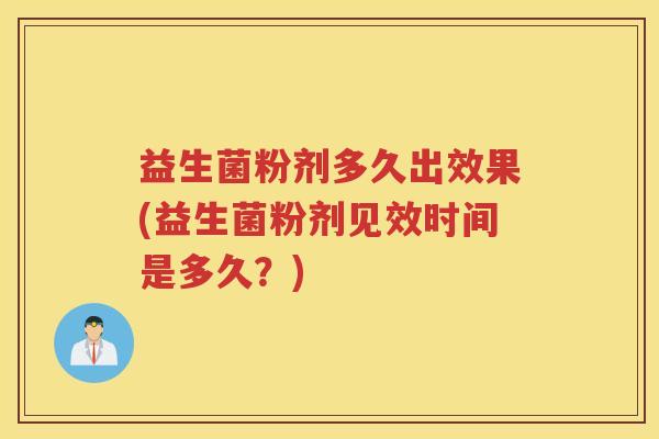 益生菌粉剂多久出效果(益生菌粉剂见效时间是多久？)