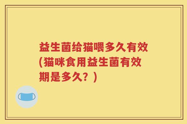益生菌给猫喂多久有效(猫咪食用益生菌有效期是多久？)