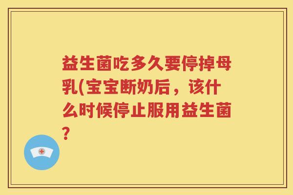 益生菌吃多久要停掉母乳(宝宝断奶后，该什么时候停止服用益生菌？