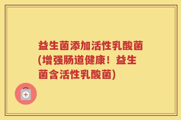 益生菌添加活性乳酸菌(增强肠道健康！益生菌含活性乳酸菌)