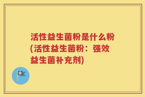 活性益生菌粉是什么粉(活性益生菌粉：强效益生菌补充剂)