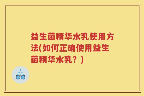 益生菌精华水乳使用方法(如何正确使用益生菌精华水乳？)