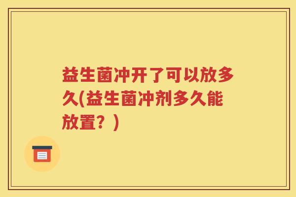益生菌冲开了可以放多久(益生菌冲剂多久能放置？)