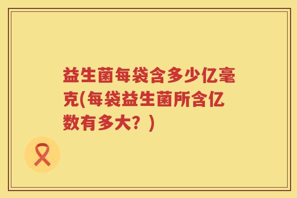 益生菌每袋含多少亿毫克(每袋益生菌所含亿数有多大？)