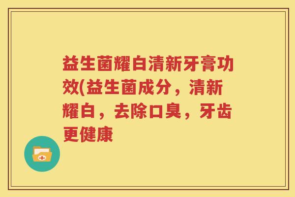 益生菌耀白清新牙膏功效(益生菌成分，清新耀白，去除口臭，牙齿更健康
