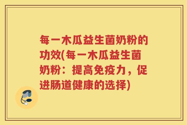 每一木瓜益生菌奶粉的功效(每一木瓜益生菌奶粉：提高免疫力，促进肠道健康的选择)