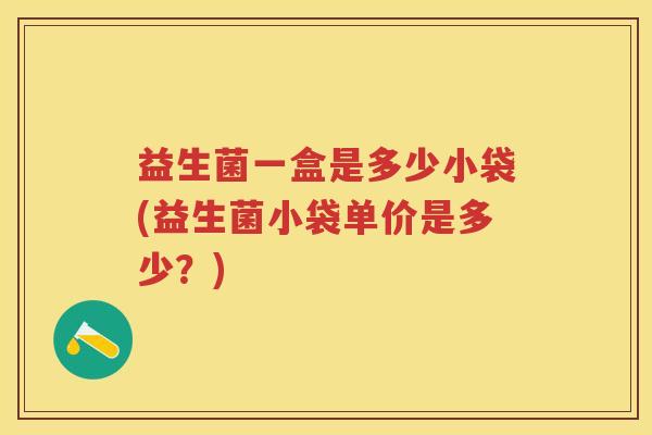 益生菌一盒是多少小袋(益生菌小袋单价是多少？)