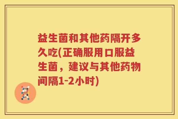 益生菌和其他药隔开多久吃(正确服用口服益生菌，建议与其他药物间隔1-2小时)