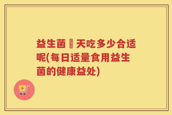 益生菌毎天吃多少合适呢(每日适量食用益生菌的健康益处)
